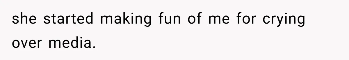 she started making fun of me for crying over media.