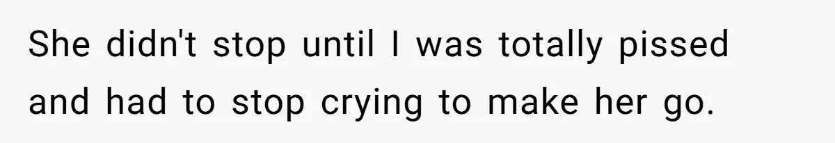 She didn't stop until I was totally pissed and had to stop crying to make her go.
