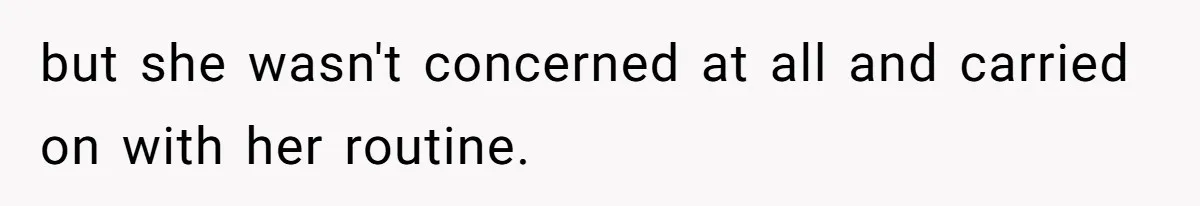 but she wasn't concerned at all and carried on with her routine.