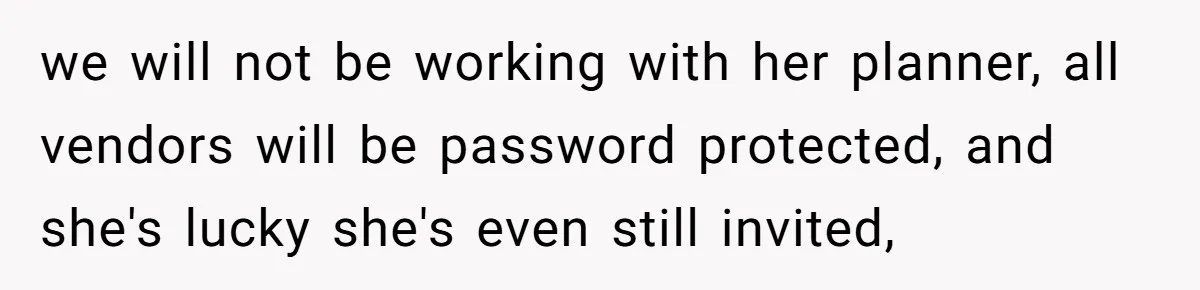 we will not be working with her planner, all vendors will be password protected, and she's lucky she's even still invited,