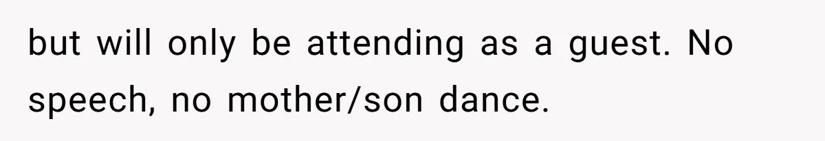 but will only be attending as a guest. No speech, no mother/son dance.