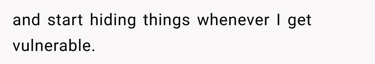 and start hiding things whenever I get vulnerable.