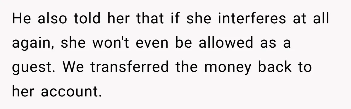 He also told her that if she interferes at all again, she won't even be allowed as a guest. We transferred the money back to her account.