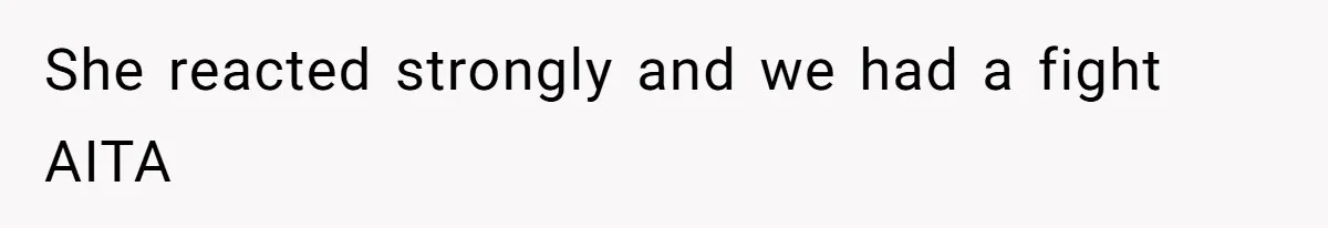 She reacted strongly and we had a fight AITA