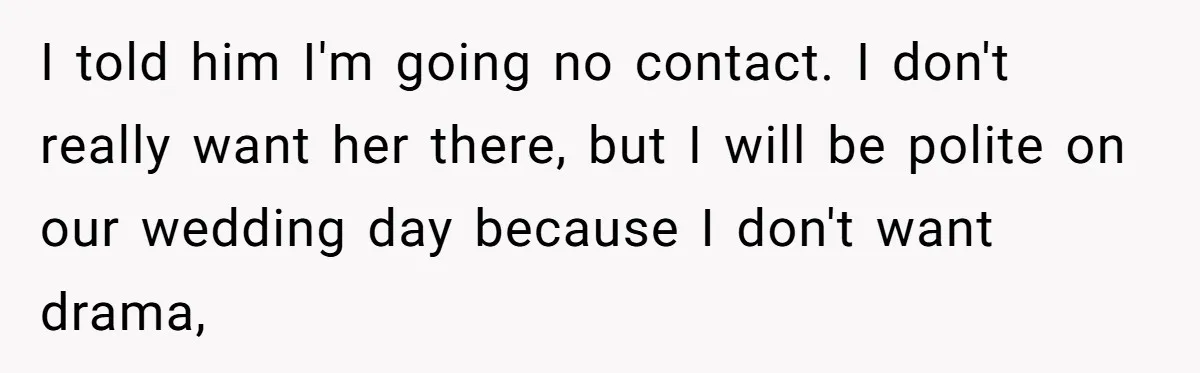 I told him I'm going no contact. I don't really want her there, but I will be polite on our wedding day because I don't want drama,