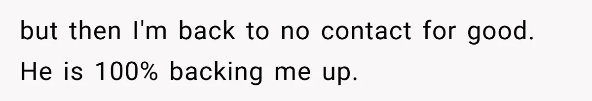 but then I'm back to no contact for good. He is 100% backing me up.
