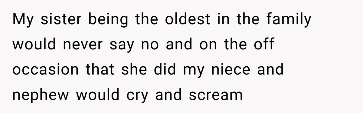 My sister being the oldest in the family would never say no and on the off occasion that she did my niece and nephew would cry and scream