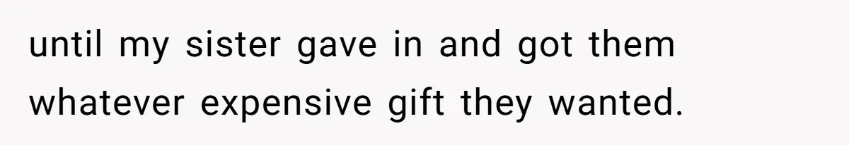 until my sister gave in and got them whatever expensive gift they wanted.