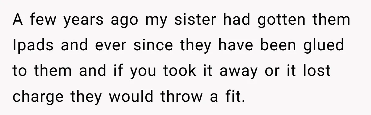 A few years ago my sister had gotten them Ipads and ever since they have been glued to them and if you took it away or it lost charge they...