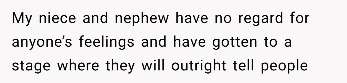 My niece and nephew have no regard for anyone’s feelings and have gotten to a stage where they will outright tell people