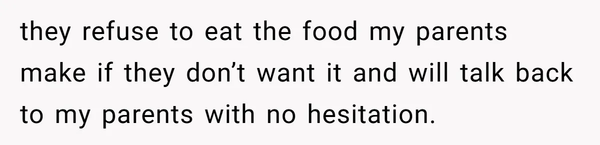 they refuse to eat the food my parents make if they don’t want it and will talk back to my parents with no hesitation.
