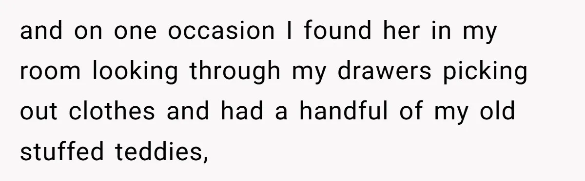 and on one occasion I found her in my room looking through my drawers picking out clothes and had a handful of my old stuffed teddies,
