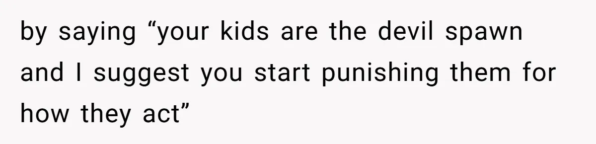 by saying “your kids are the devil spawn and I suggest you start punishing them for how they act”