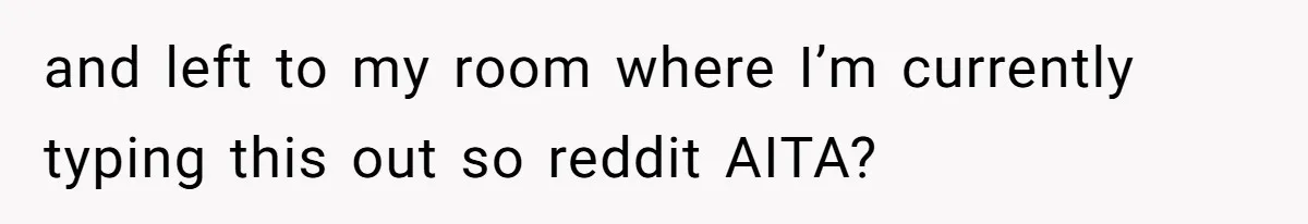 and left to my room where I’m currently typing this out so reddit AITA?
