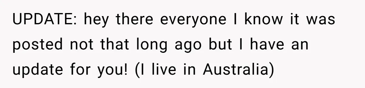 UPDATE: hey there everyone I know it was posted not that long ago but I have an update for you! (I live in Australia)