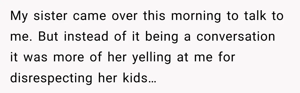 My sister came over this morning to talk to me. But instead of it being a conversation it was more of her yelling at me for disrespecting her kids…