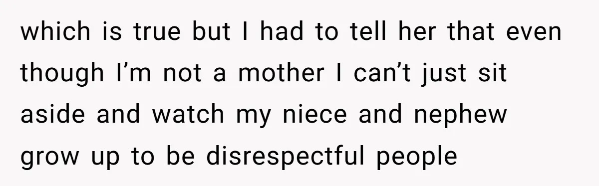 which is true but I had to tell her that even though I’m not a mother I can’t just sit aside and watch my niece and nephew grow up to...