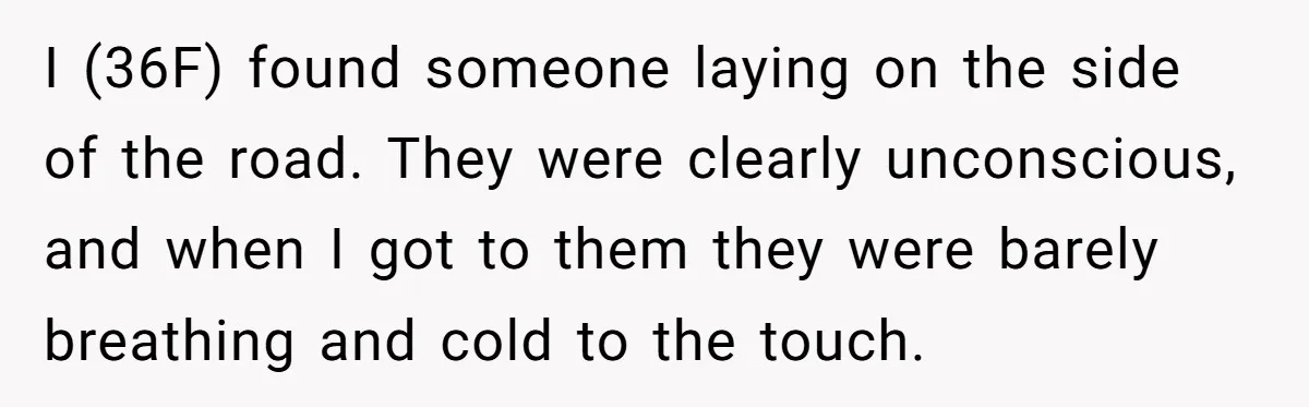 I (36F) found someone laying on the side of the road. They were clearly unconscious, and when I got to them they were barely breathing and cold to the touch.