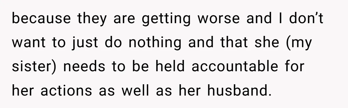 because they are getting worse and I don’t want to just do nothing and that she (my sister) needs to be held accountable for her actions as well as her...
