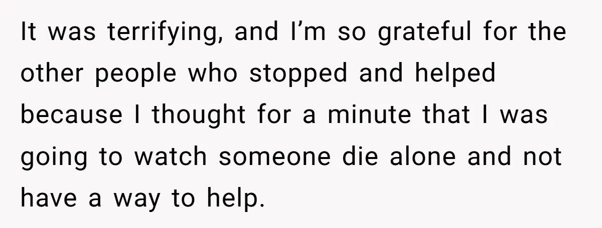It was terrifying, and I’m so grateful for the other people who stopped and helped because I thought for a minute that I was going to watch someone die alone...