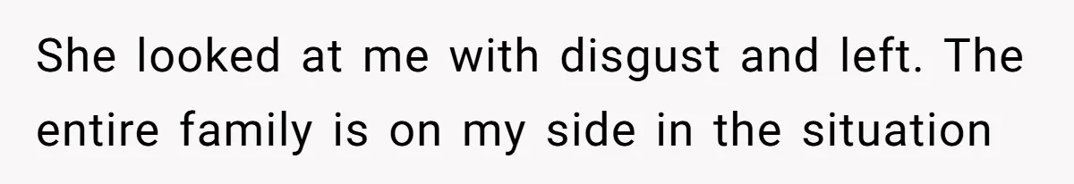 She looked at me with disgust and left. The entire family is on my side in the situation