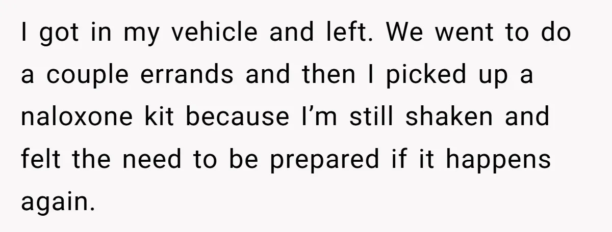 I got in my vehicle and left. We went to do a couple errands and then I picked up a naloxone kit because I’m still shaken and felt the need...