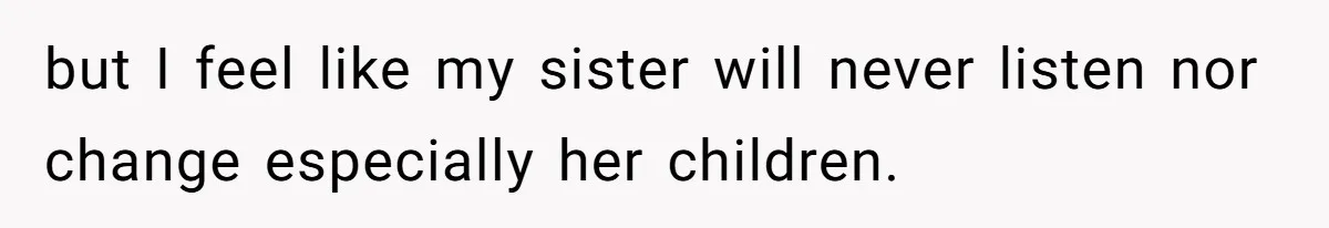 but I feel like my sister will never listen nor change especially her children.