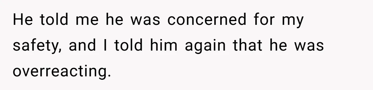 He told me he was concerned for my safety, and I told him again that he was overreacting.