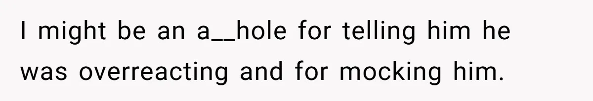 I might be an a__hole for telling him he was overreacting and for mocking him.