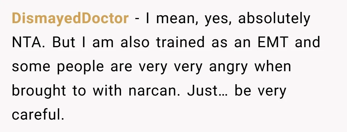 DismayedDoctor − I mean, yes, absolutely NTA. But I am also trained as an EMT and some people are very very angry when brought to with narcan. Just… be very...