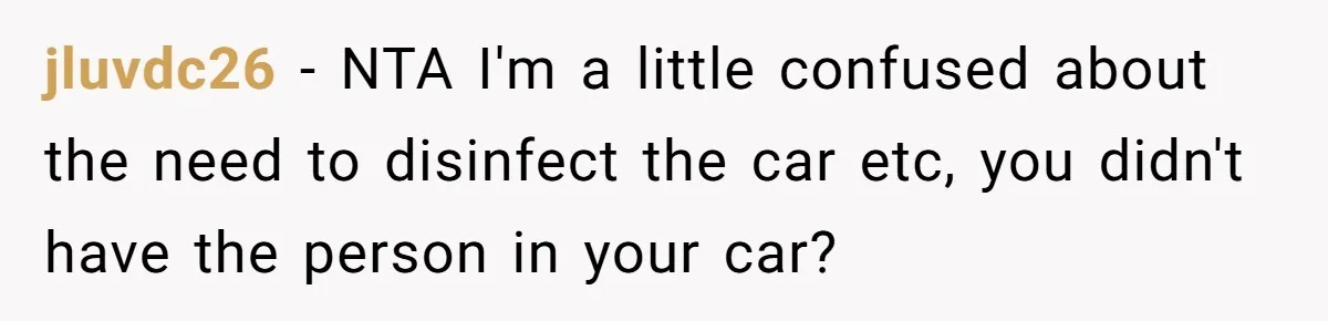 jluvdc26 − NTA I'm a little confused about the need to disinfect the car etc, you didn't have the person in your car?