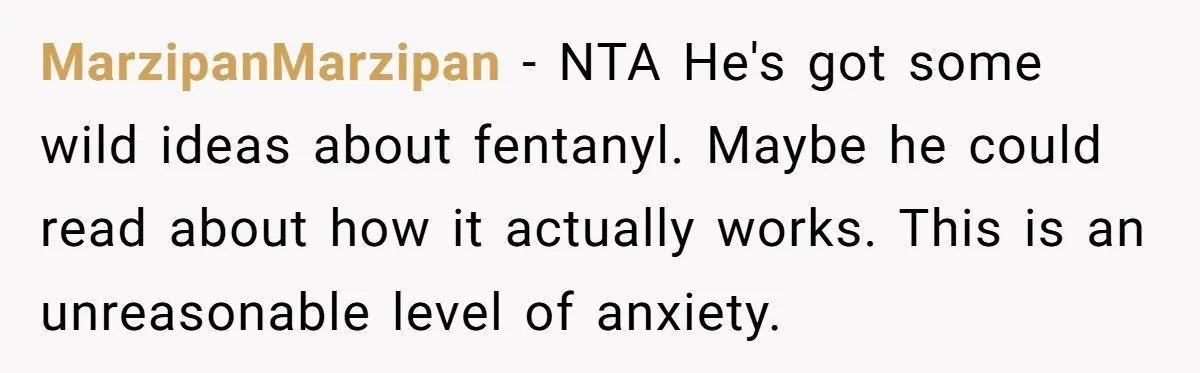MarzipanMarzipan − NTA He's got some wild ideas about fentanyl. Maybe he could read about how it actually works. This is an unreasonable level of anxiety.