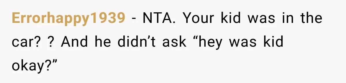 Errorhappy1939 − NTA. Your kid was in the car? ? And he didn’t ask “hey was kid okay?”