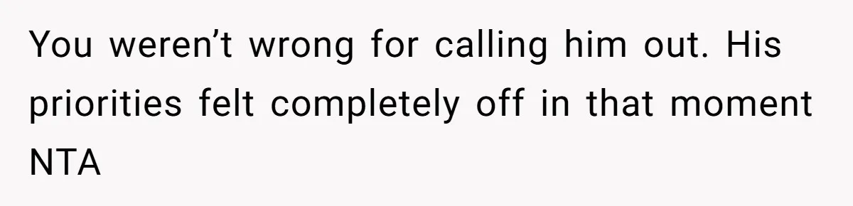 You weren’t wrong for calling him out. His priorities felt completely off in that moment NTA