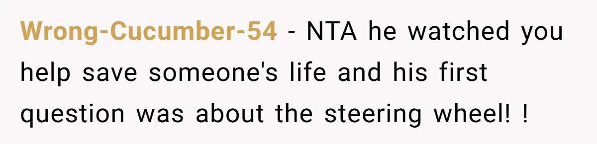 Wrong-Cucumber-54 − NTA he watched you help save someone's life and his first question was about the steering wheel! !