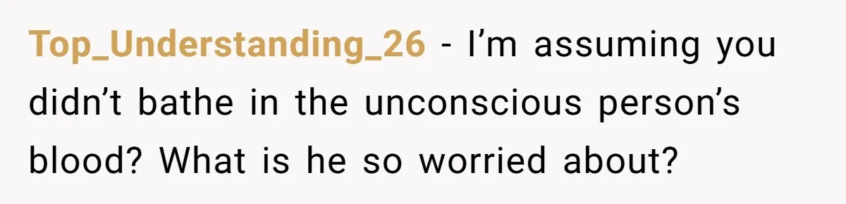 Top_Understanding_26 − I’m assuming you didn’t bathe in the unconscious person’s blood? What is he so worried about?