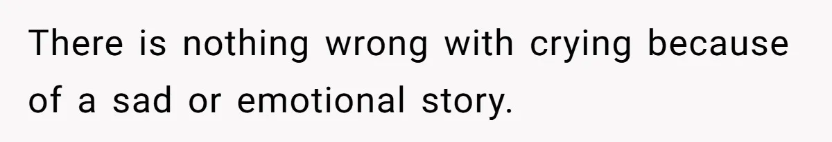 There is nothing wrong with crying because of a sad or emotional story.