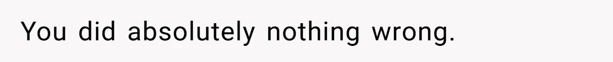 You did absolutely nothing wrong.