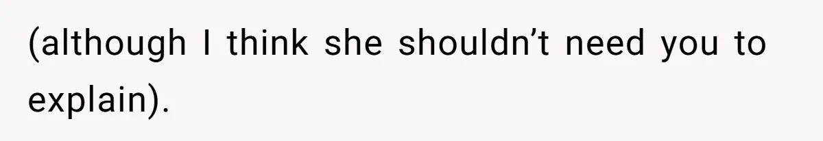 (although I think she shouldn’t need you to explain).