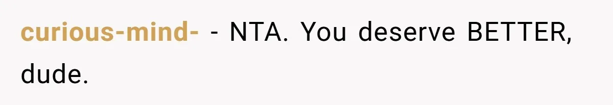 curious-mind- − NTA. You deserve BETTER, dude.