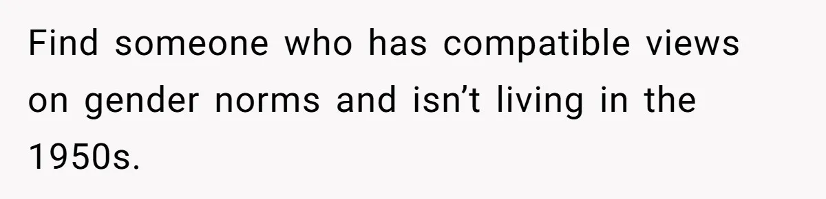 Find someone who has compatible views on gender norms and isn’t living in the 1950s.