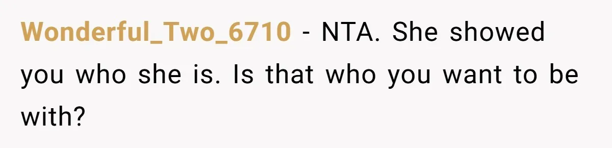 Wonderful_Two_6710 − NTA. She showed you who she is. Is that who you want to be with?