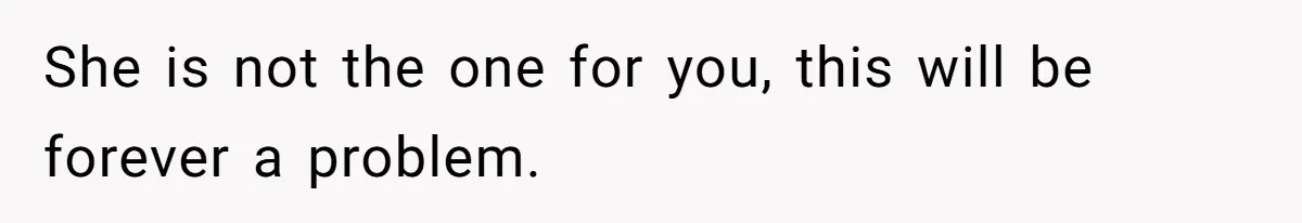 She is not the one for you, this will be forever a problem.