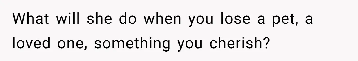 What will she do when you lose a pet, a loved one, something you cherish?