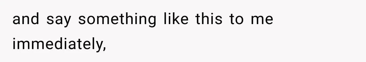 and say something like this to me immediately,