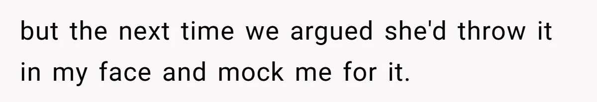 but the next time we argued she'd throw it in my face and mock me for it.