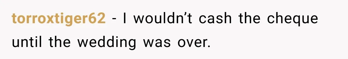 torroxtiger62 − I wouldn’t cash the cheque until the wedding was over.
