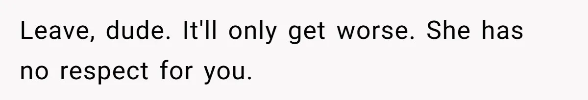 Leave, dude. It'll only get worse. She has no respect for you.