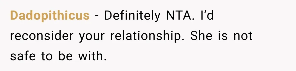 Dadopithicus − Definitely NTA. I’d reconsider your relationship. She is not safe to be with.
