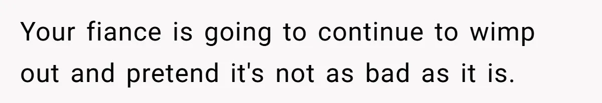 Your fiance is going to continue to wimp out and pretend it's not as bad as it is.